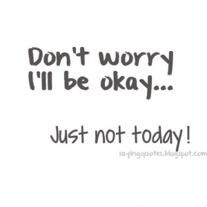 dont worry ill be okay just not today