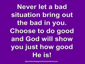 Never Let A Bad Situation Bring Out The Bad In You. Choose To Do Good ...