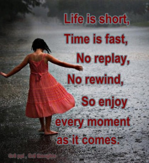 Life is short , time is fast, no replay, no rewind, so enjoy every ...