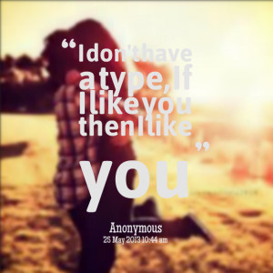 Quotes Picture: i don't have a type, if i like you then i like you