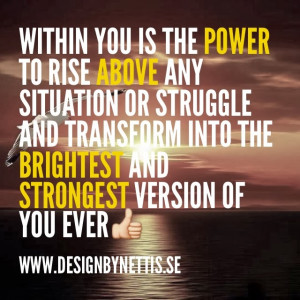 ... above ANY situation and struggle and TRANSFORM into the BRIGHTEST and
