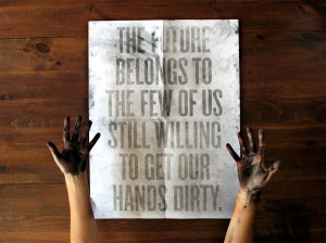 The future belongs to the few of us still willing to get our hands ...