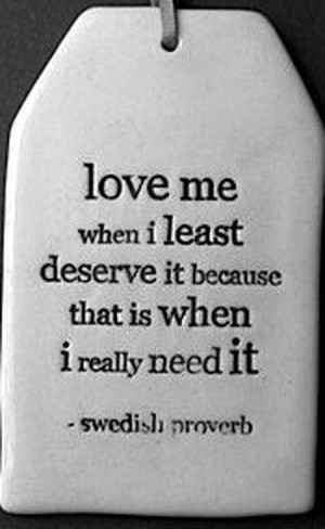 Love me when I least deserve it, because that is when I really need it ...