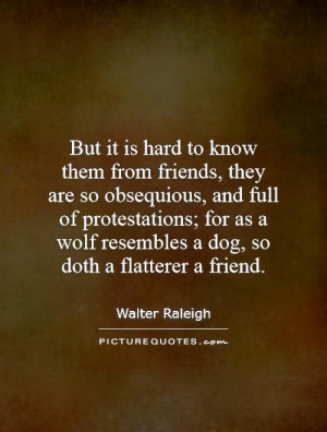 But it is hard to know them from friends, they are so obsequious, and ...