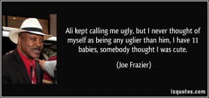 than him I have 11 babies somebody thought I was cute Joe Frazier