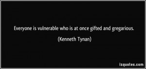 ... is vulnerable who is at once gifted and gregarious. - Kenneth Tynan