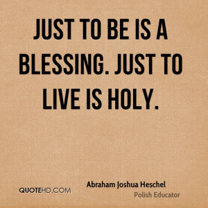 Just to be is a blessing. Just to live is holy.