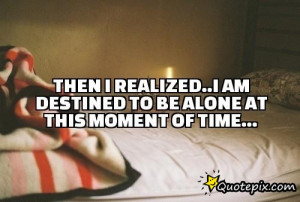 Then i realized..I Am destined to be alone at this moment of time...