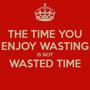 THE TIME YOU ENJOY WASTING IS NOT WASTED TIME