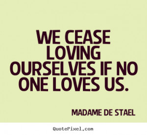 ... quotes - We cease loving ourselves if no one loves us. - Love quotes