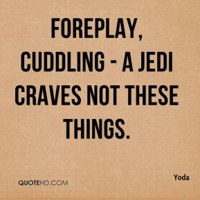 Yoda - Foreplay, cuddling - a Jedi craves not these things.