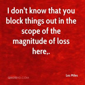 Les Miles - I don't know that you block things out in the scope of the ...