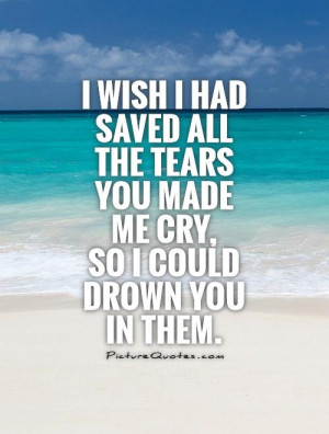 wish-i-had-saved-all-the-tears-you-made-me-cry-so-i-could-drown-you ...