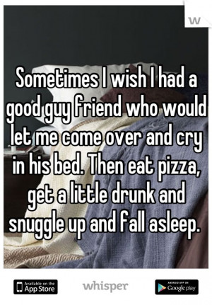 Sometimes I wish I had a good guy friend who would let me come over ...
