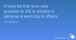It may be that your sole purpose in life is simply to serve as a ...