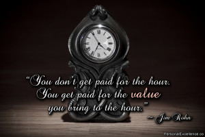 ... hour. You get paid for the value you bring to the hour.” ~ Jim Rohn