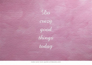 Do crazy good things today