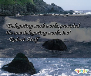 Delegating work works, provided the one delegating works, too. -Robert ...