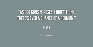 As for Guns N' Roses, I don't think there's ever a chance of a reunion ...