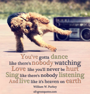 You've gotta dance like there's nobody watching Love like you'll never ...
