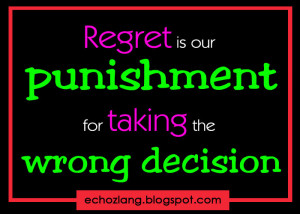 Regret is our punishment for taking the wrong decisions.