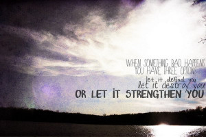 ... – let it depend you, let it destroy you or let it strengthen you