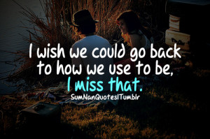 wish we could go back to how we use to be. i miss that