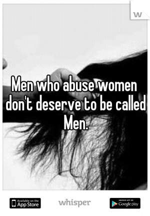 Men who abuse women are not men at all! I have been through this and ...