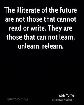 Alvin Toffler - The illiterate of the future are not those that cannot ...