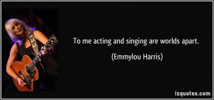 To me acting and singing are worlds apart. - Emmylou Harris