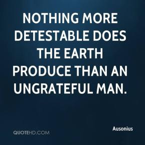 Nothing more detestable does the earth produce than an ungrateful man.