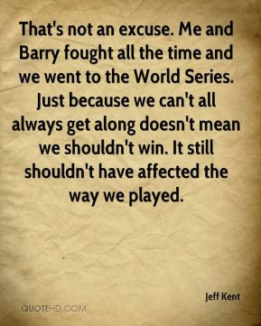 Jeff Kent - That's not an excuse. Me and Barry fought all the time and ...