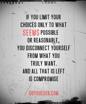 If you limit your choices only to what seems possible or reasonable ...