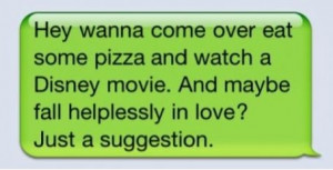 Hey wanna come over eat some pizza and watch a disney movie. And maybe ...