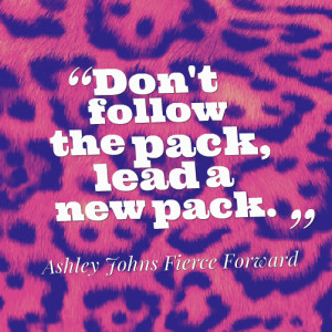 Don’t follow the pack, lead a new one ~Ashley Johns