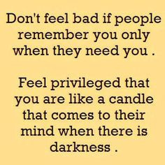 people remember you only when they need you. Feel priviledged that you ...