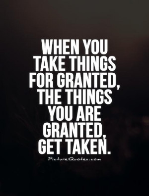 When you take things for granted, the things you are granted, get ...