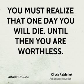 ... must realize that one day you will die. Until then you are worthless