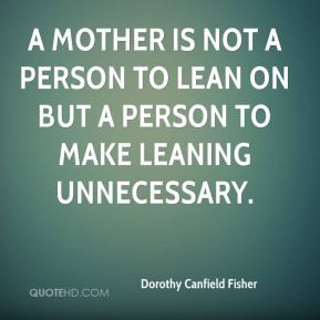 Dorothy Canfield Fisher - A mother is not a person to lean on but a ...