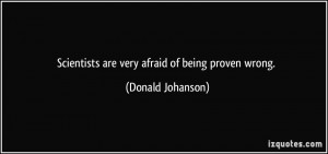 Scientists are very afraid of being proven wrong. - Donald Johanson
