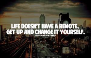 Life doesn't have a remote, get up and change it yourself.