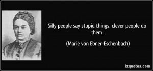 Silly people say stupid things, clever people do them. - Marie von ...