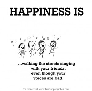 Happiness is, walking the streets singing with your friends.