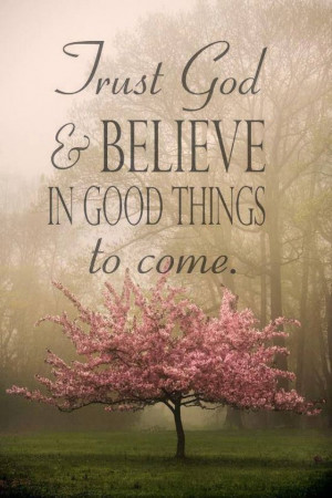 Trust God and believe in good things to come. Have faith.