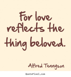 Alfred Tennyson Quotes - For love reflects the thing beloved.