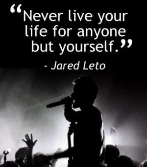 Never live your life for anyone but yourself.
