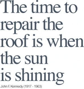 The time to repair the roof is when the sun is shining. -John F ...