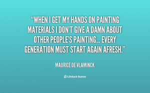 Maurice de Vlaminck When I get my hands on painting materials I don