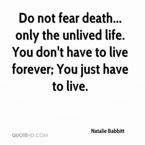 Do not fear death... only the unlived life. You don't have to live ...