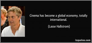 Cinema has become a global economy, totally international. - Lasse ...